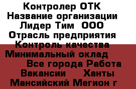 Контролер ОТК › Название организации ­ Лидер Тим, ООО › Отрасль предприятия ­ Контроль качества › Минимальный оклад ­ 23 000 - Все города Работа » Вакансии   . Ханты-Мансийский,Мегион г.